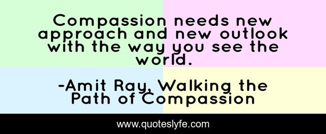 Compassion needs new approach and new outlook with the way you see the world.