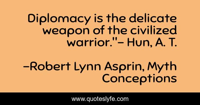 Diplomacy is the delicate weapon of the civilized warrior.