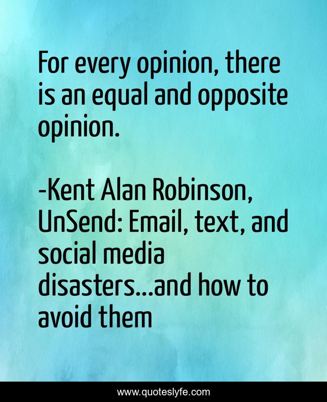 For every opinion, there is an equal and opposite opinion.