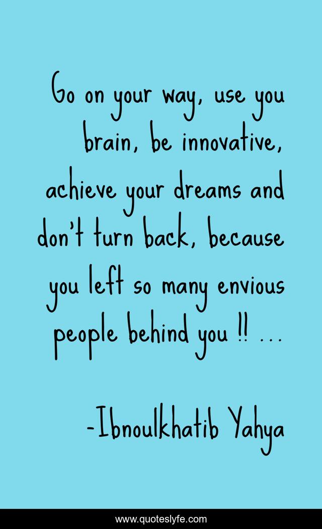 Go on your way, use you brain, be innovative, achieve your dreams and don’t turn back, because you left so many envious people behind you !! …