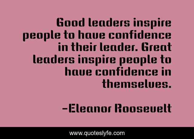 Good leaders inspire people to have confidence in their leader. Great leaders inspire people to have confidence in themselves.