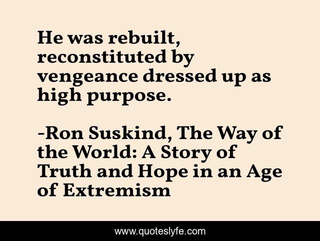 He was rebuilt, reconstituted by vengeance dressed up as high purpose.