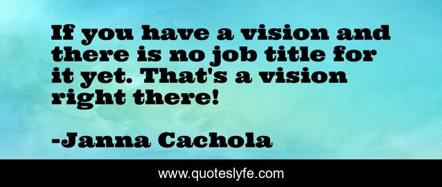 If you have a vision and there is no job title for it yet. That's a vision right there!