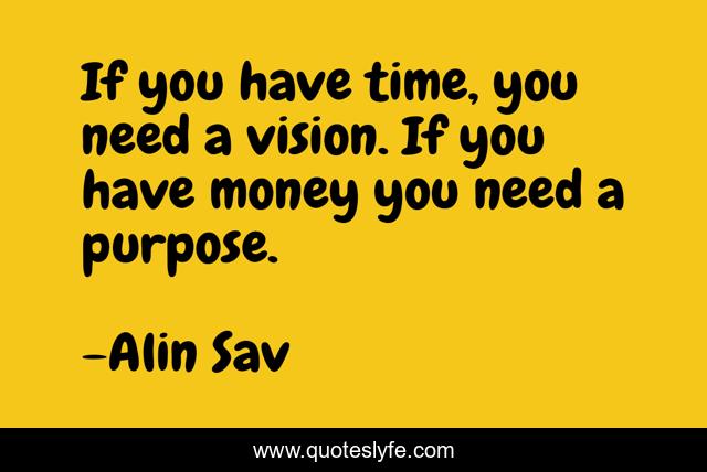 If you have time, you need a vision. If you have money you need a purpose.