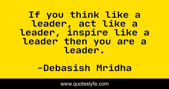 If you think like a leader, act like a leader, inspire like a leader then you are a leader.