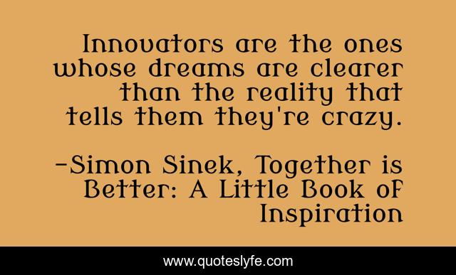 Innovators are the ones whose dreams are clearer than the reality that tells them they're crazy.