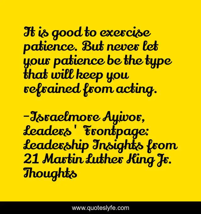 It is good to exercise patience. But never let your patience be the type that will keep you refrained from acting.