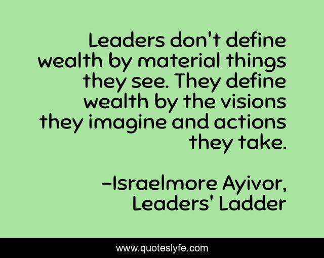 Leaders don't define wealth by material things they see. They define wealth by the visions they imagine and actions they take.
