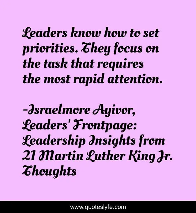 Leaders know how to set priorities. They focus on the task that requires the most rapid attention.