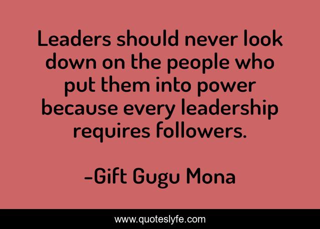 Leaders should never look down on the people who put them into power because every leadership requires followers.
