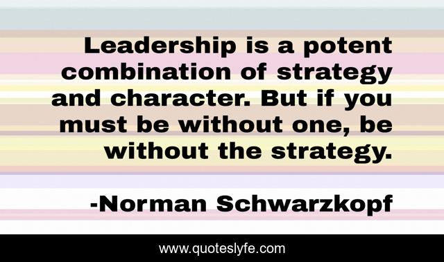 Leadership is a potent combination of strategy and character. But if you must be without one, be without the strategy.