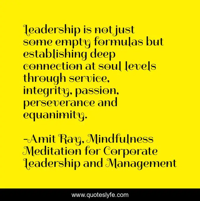 Leadership is not just some empty formulas but establishing deep connection at soul levels through service, integrity, passion, perseverance and equanimity.