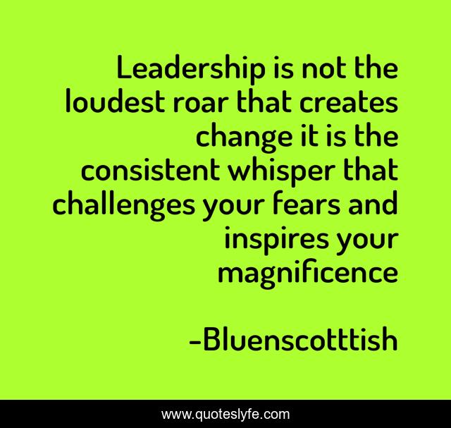 Leadership is not the loudest roar that creates change it is the consistent whisper that challenges your fears and inspires your magnificence