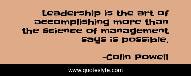 Leadership is the art of accomplishing more than the science of management says is possible.