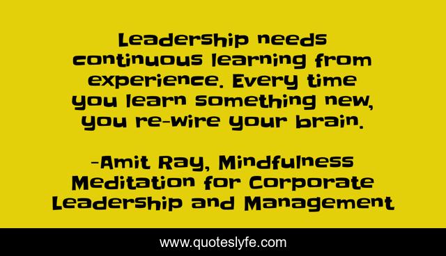 Leadership needs continuous learning from experience. Every time you learn something new, you re-wire your brain.