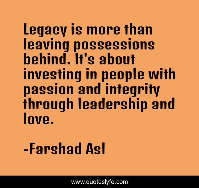 Legacy is more than leaving possessions behind. It's about investing in people with passion and integrity through leadership and love.