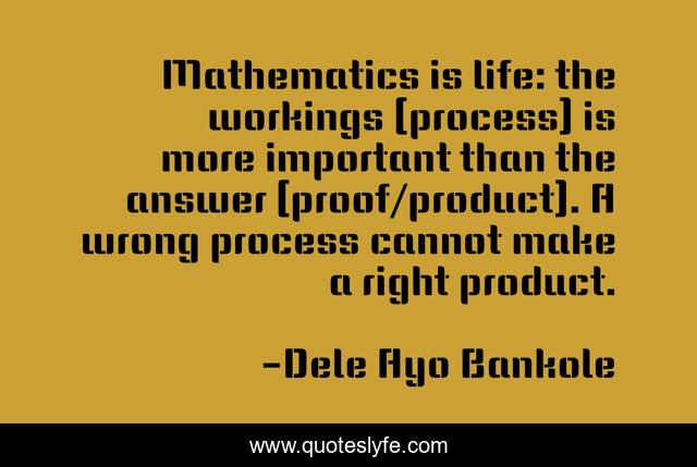 Mathematics is life: the workings (process) is more important than the answer (proof/product). A wrong process cannot make a right product.