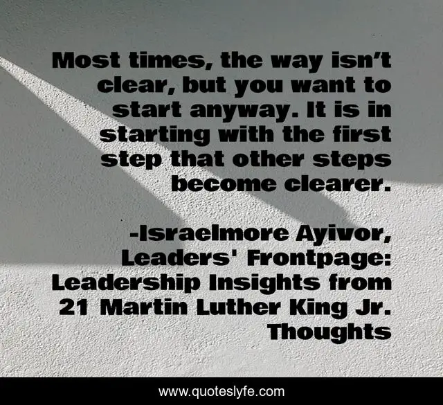 Most times, the way isn’t clear, but you want to start anyway. It is in starting with the first step that other steps become clearer.