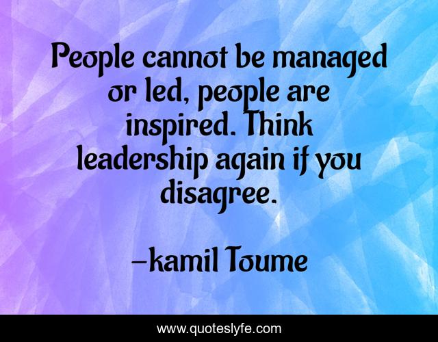 People cannot be managed or led, people are inspired. Think leadership again if you disagree.