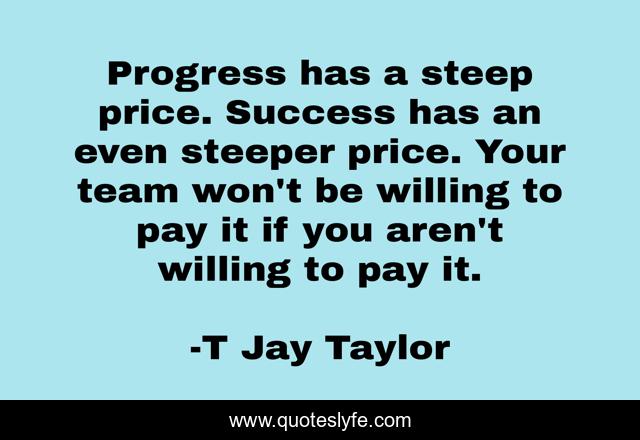 Progress has a steep price. Success has an even steeper price. Your team won't be willing to pay it if you aren't willing to pay it.