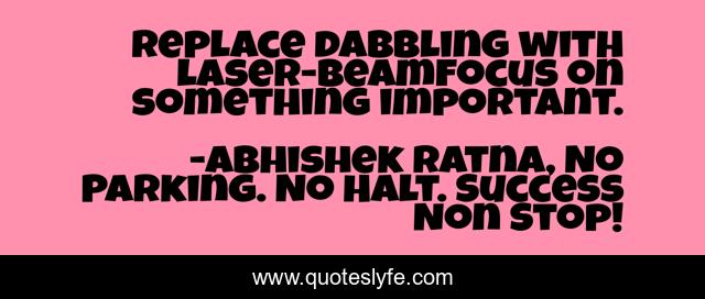Replace dabbling with laser-beamfocus on something important.