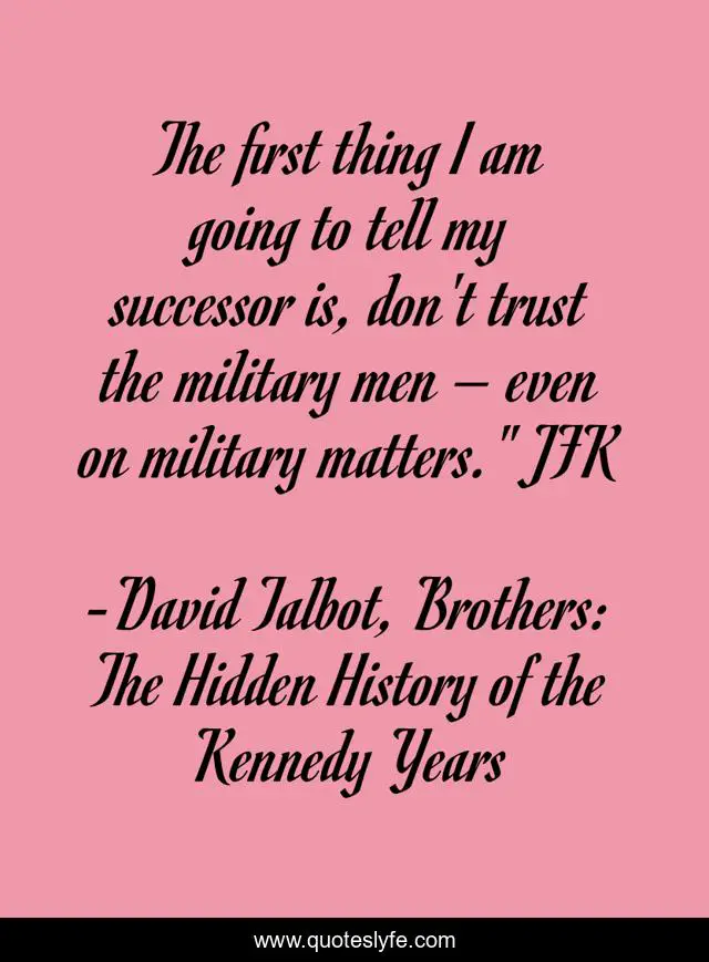 The first thing I am going to tell my successor is, don't trust the military men – even on military matters.