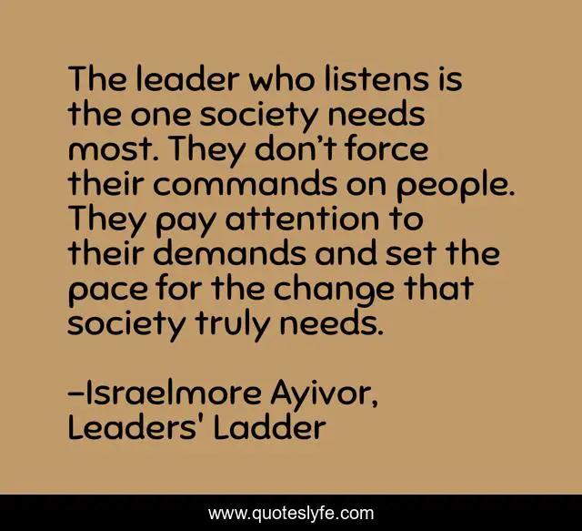 The leader who listens is the one society needs most. They don’t force their commands on people. They pay attention to their demands and set the pace for the change that society truly needs.