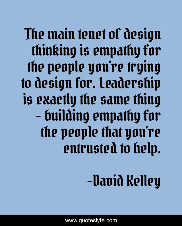 The main tenet of design thinking is empathy for the people you're trying to design for. Leadership is exactly the same thing - building empathy for the people that you're entrusted to help.