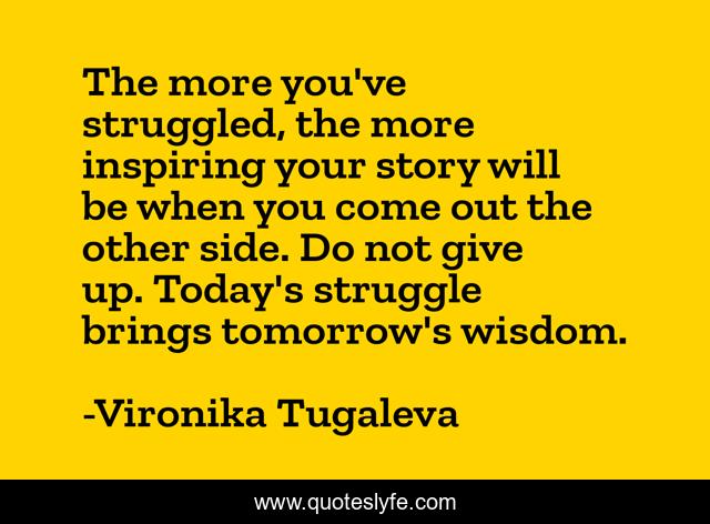 The more you've struggled, the more inspiring your story will be when you come out the other side. Do not give up. Today's struggle brings tomorrow's wisdom.
