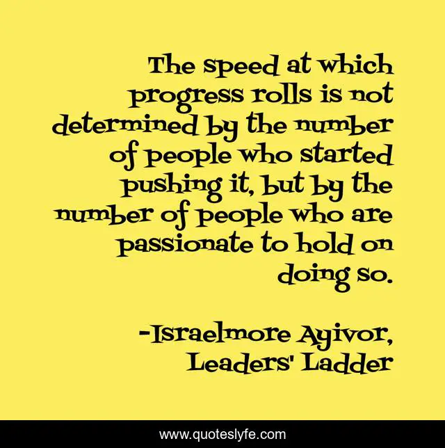 The speed at which progress rolls is not determined by the number of people who started pushing it, but by the number of people who are passionate to hold on doing so.