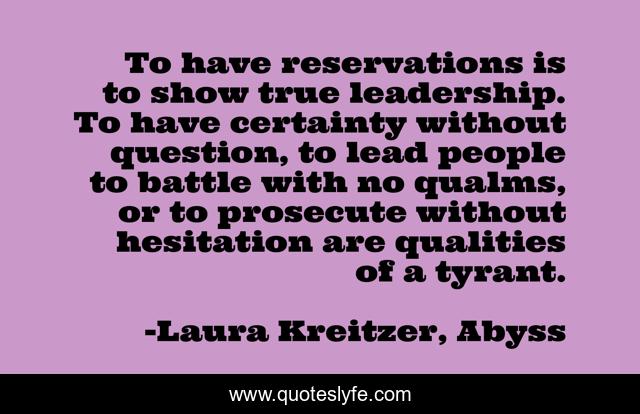To have reservations is to show true leadership. To have certainty without question, to lead people to battle with no qualms, or to prosecute without hesitation are qualities of a tyrant.