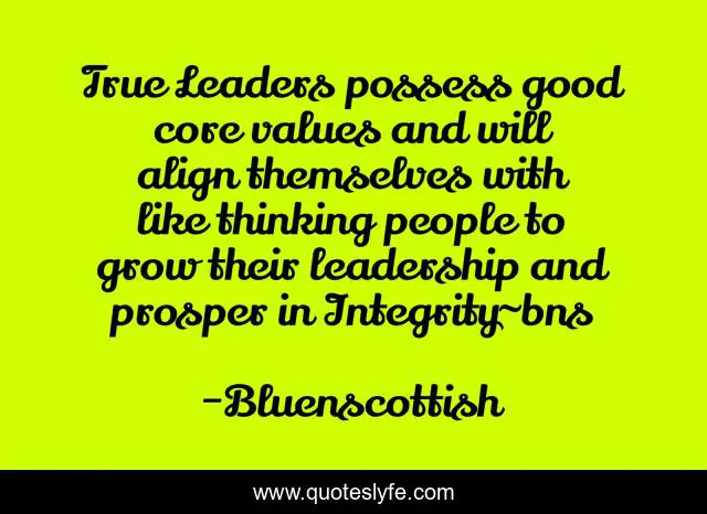 True Leaders possess good core values and will align themselves with like thinking people to grow their leadership and prosper in Integrity~bns