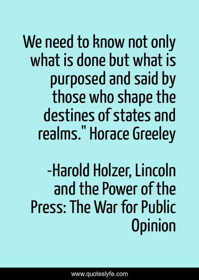 We need to know not only what is done but what is purposed and said by those who shape the destines of states and realms.