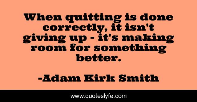 When quitting is done correctly, it isn't giving up - it's making room for something better.