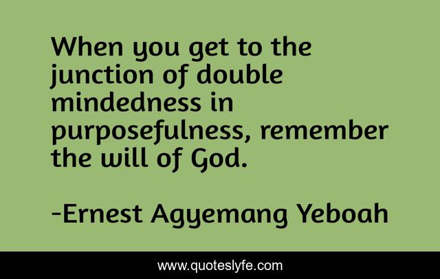 When you get to the junction of double mindedness in purposefulness, remember the will of God.