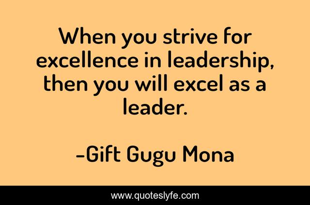 When you strive for excellence in leadership, then you will excel as a leader.