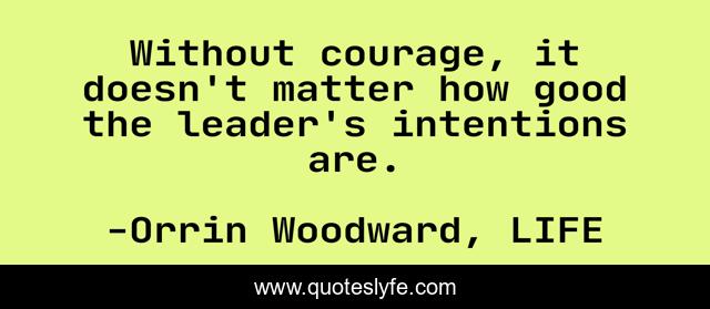 Without courage, it doesn't matter how good the leader's intentions are.