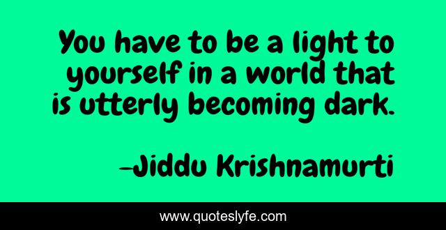 You have to be a light to yourself in a world that is utterly becoming dark.
