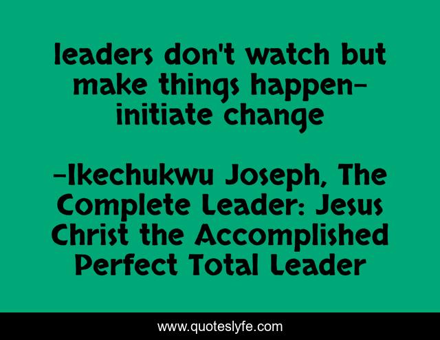 leaders don't watch but make things happen-initiate change