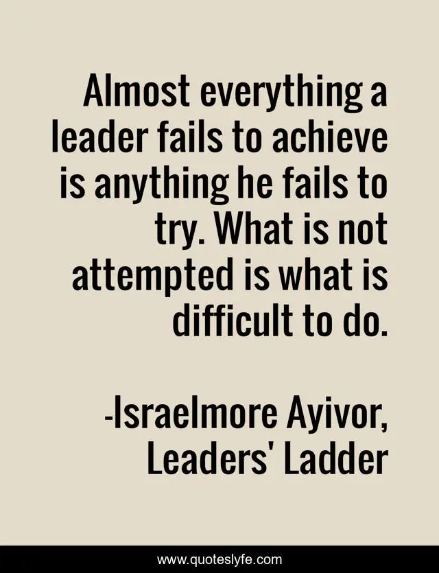 Almost everything a leader fails to achieve is anything he fails to try. What is not attempted is what is difficult to do.