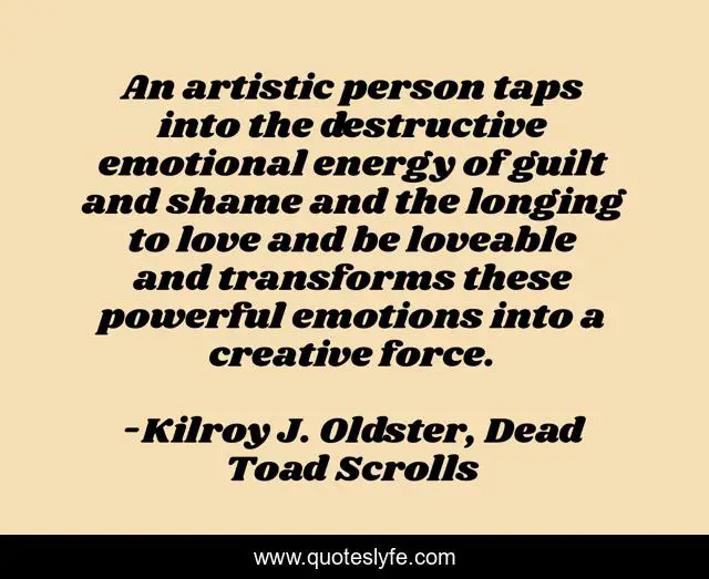 An artistic person taps into the destructive emotional energy of guilt and shame and the longing to love and be loveable and transforms these powerful emotions into a creative force.