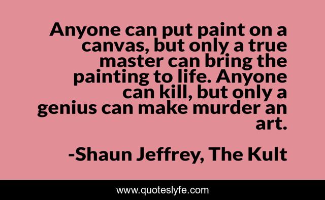 Anyone can put paint on a canvas, but only a true master can bring the painting to life. Anyone can kill, but only a genius can make murder an art.