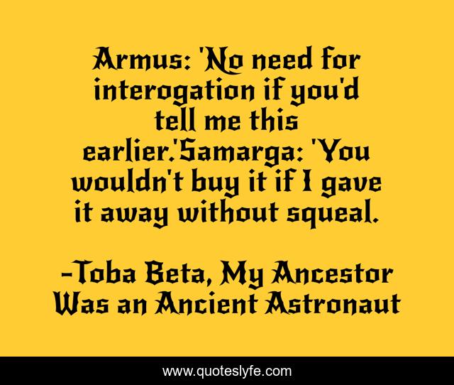 Armus: 'No need for interogation if you'd tell me this earlier.'Samarga: 'You wouldn't buy it if I gave it away without squeal.