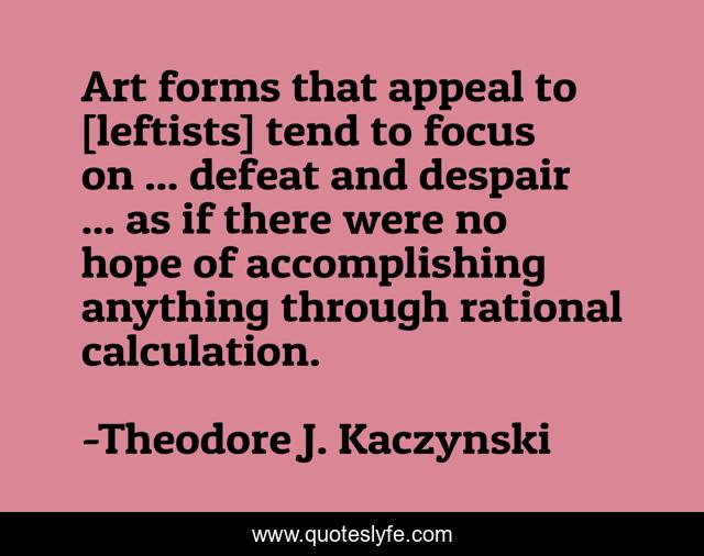 Art forms that appeal to [leftists] tend to focus on ... defeat and despair ... as if there were no hope of accomplishing anything through rational calculation.