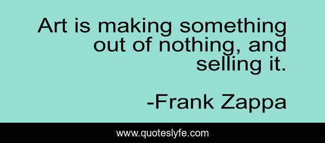 Art is making something out of nothing, and selling it.