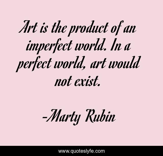 Art is the product of an imperfect world. In a perfect world, art would not exist.