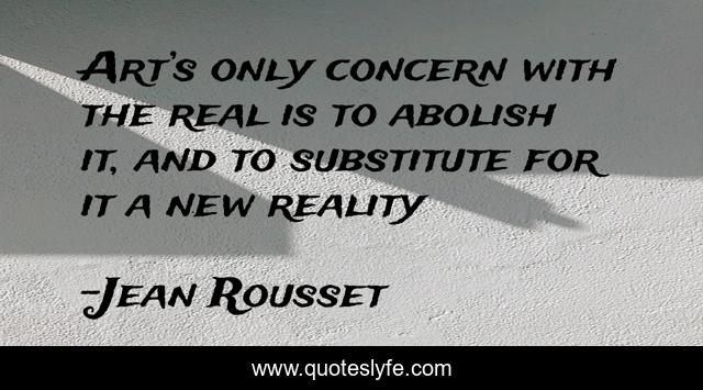 Art’s only concern with the real is to abolish it, and to substitute for it a new reality