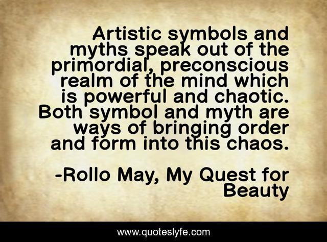Artistic symbols and myths speak out of the primordial, preconscious realm of the mind which is powerful and chaotic. Both symbol and myth are ways of bringing order and form into this chaos.