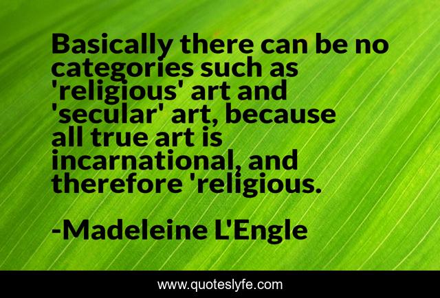 Basically there can be no categories such as 'religious' art and 'secular' art, because all true art is incarnational, and therefore 'religious.