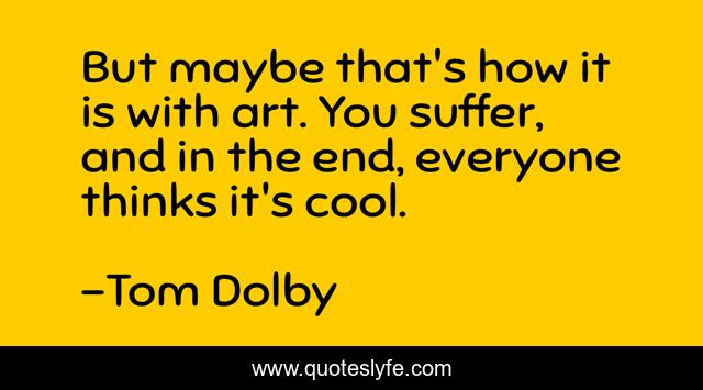 But maybe that's how it is with art. You suffer, and in the end, everyone thinks it's cool.